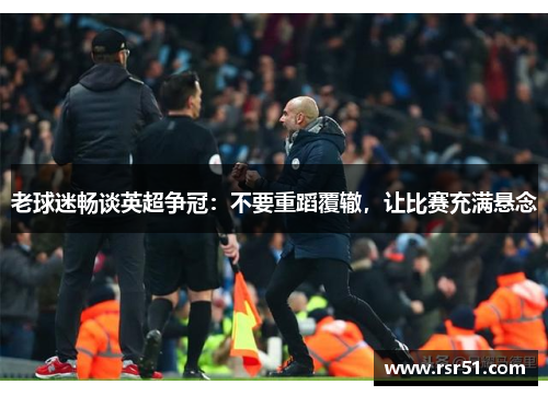 老球迷畅谈英超争冠：不要重蹈覆辙，让比赛充满悬念